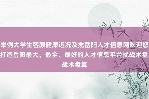 举例大学生容颜健康近况及搅岳阳人才信息网欢迎您 | 打造岳阳最大、最全、最好的人才信息平台扰战术盘算